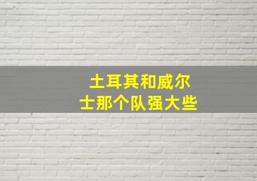 土耳其和威尔士那个队强大些