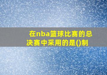 在nba篮球比赛的总决赛中采用的是()制