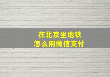 在北京坐地铁怎么用微信支付