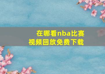 在哪看nba比赛视频回放免费下载