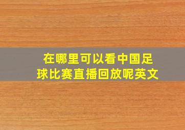 在哪里可以看中国足球比赛直播回放呢英文