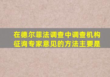 在德尔菲法调查中调查机构征询专家意见的方法主要是