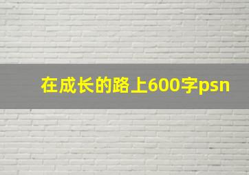 在成长的路上600字psn