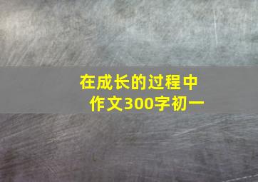 在成长的过程中作文300字初一