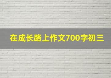 在成长路上作文700字初三