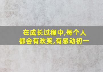 在成长过程中,每个人都会有欢笑,有感动初一