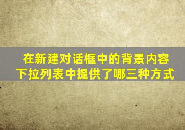 在新建对话框中的背景内容下拉列表中提供了哪三种方式