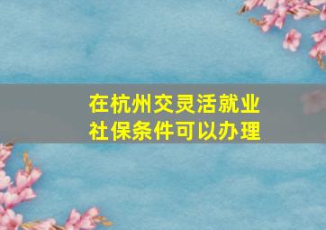 在杭州交灵活就业社保条件可以办理