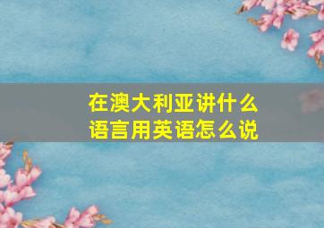 在澳大利亚讲什么语言用英语怎么说