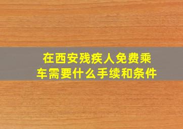 在西安残疾人免费乘车需要什么手续和条件