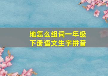 地怎么组词一年级下册语文生字拼音