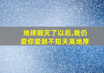 地球毁灭了以后,我仍爱你爱到不知天高地厚