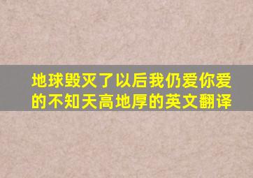 地球毁灭了以后我仍爱你爱的不知天高地厚的英文翻译