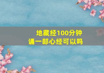 地藏经100分钟诵一部心经可以吗