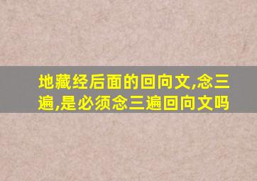 地藏经后面的回向文,念三遍,是必须念三遍回向文吗