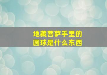 地藏菩萨手里的圆球是什么东西