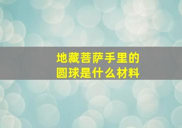 地藏菩萨手里的圆球是什么材料