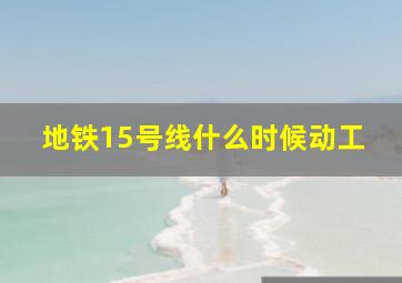 地铁15号线什么时候动工