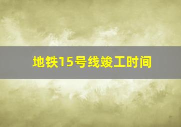 地铁15号线竣工时间