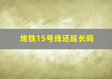 地铁15号线还延长吗