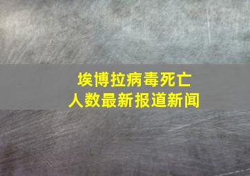 埃博拉病毒死亡人数最新报道新闻