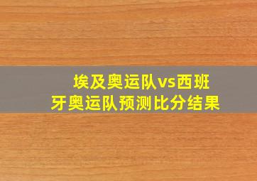 埃及奥运队vs西班牙奥运队预测比分结果