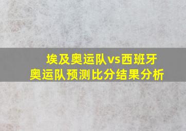 埃及奥运队vs西班牙奥运队预测比分结果分析