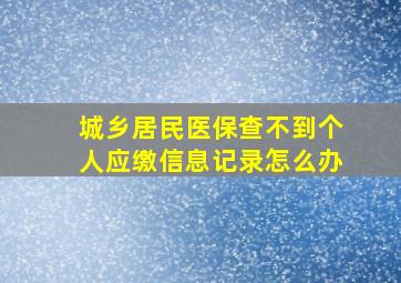 城乡居民医保查不到个人应缴信息记录怎么办