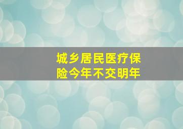 城乡居民医疗保险今年不交明年