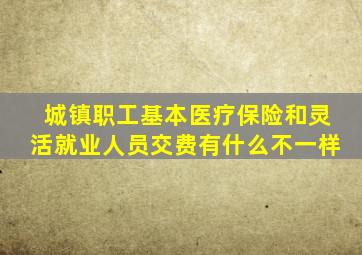 城镇职工基本医疗保险和灵活就业人员交费有什么不一样