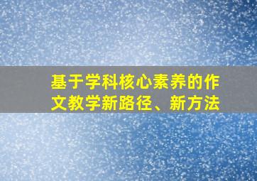 基于学科核心素养的作文教学新路径、新方法