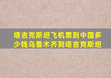 塔吉克斯坦飞机票到中国多少钱乌鲁木齐到塔吉克斯坦