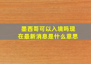 墨西哥可以入境吗现在最新消息是什么意思