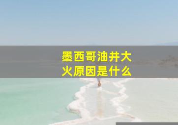 墨西哥油井大火原因是什么