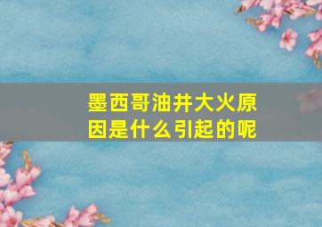 墨西哥油井大火原因是什么引起的呢