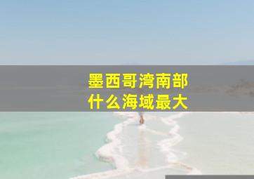 墨西哥湾南部什么海域最大