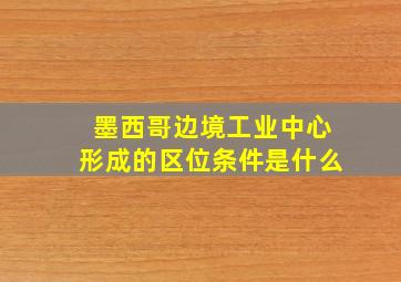 墨西哥边境工业中心形成的区位条件是什么