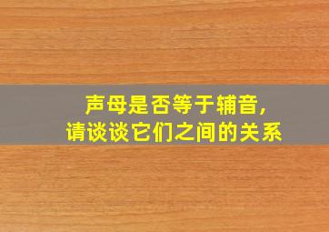 声母是否等于辅音,请谈谈它们之间的关系