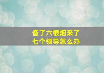 备了六根烟来了七个领导怎么办