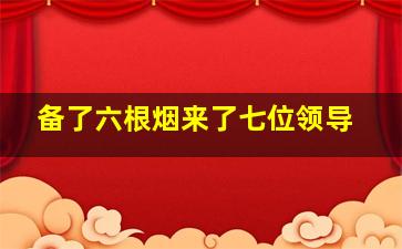 备了六根烟来了七位领导