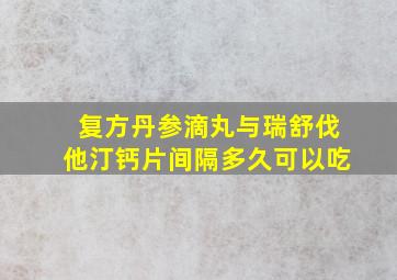 复方丹参滴丸与瑞舒伐他汀钙片间隔多久可以吃