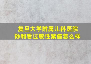 复旦大学附属儿科医院孙利看过敏性紫癫怎么样