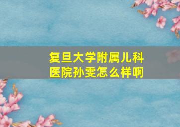 复旦大学附属儿科医院孙雯怎么样啊