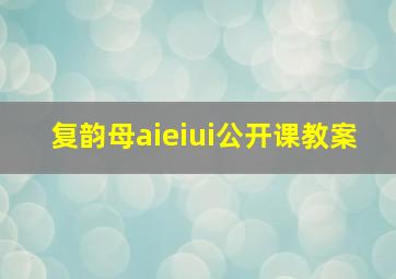 复韵母aieiui公开课教案