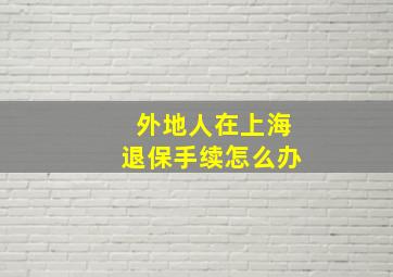 外地人在上海退保手续怎么办