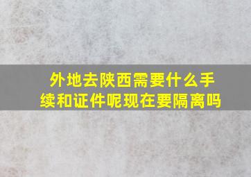 外地去陕西需要什么手续和证件呢现在要隔离吗