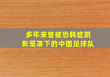 多年来曾被恐韩症阴影笼罩下的中国足球队