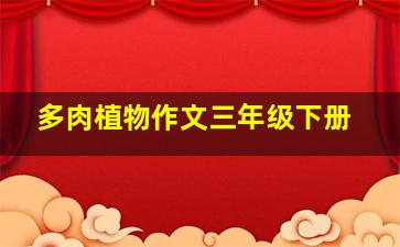 多肉植物作文三年级下册