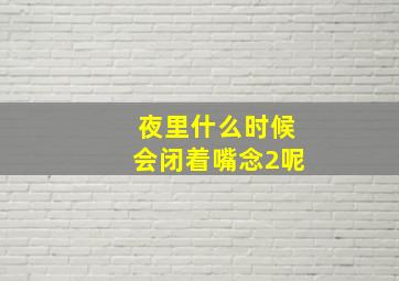 夜里什么时候会闭着嘴念2呢