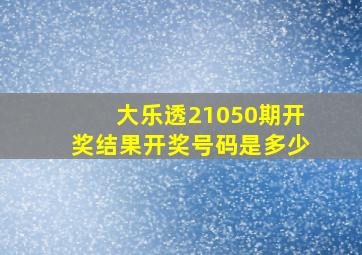 大乐透21050期开奖结果开奖号码是多少